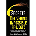 6 Secrets for Delivering Impossible Projects: A practical guide for conquering your company's hardest challenges