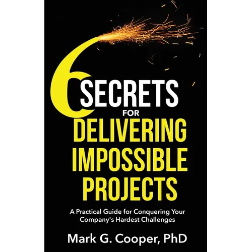 6 Secrets for Delivering Impossible Projects: A practical guide for conquering your company's hardest challenges