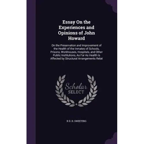 Essay On the Experiences and Opinions of John Howard: On the Preservation and Improvement of the Health of the Inmates of Schools, Prisons, Workhouses