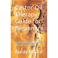 Castor Oil Therapy Guide for Beginners: Understanding the Benefits of Castor Oil Therapy