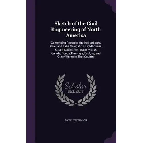 Sketch of the Civil Engineering of North America: Comprising Remarks On the Harbours, River and Lake Navigation, Lighthouses, Steam-Navigation, Water-