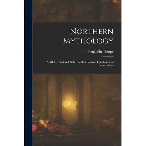 Northern Mythology: North German and Netherlandish Popular Traditions and Superstitions