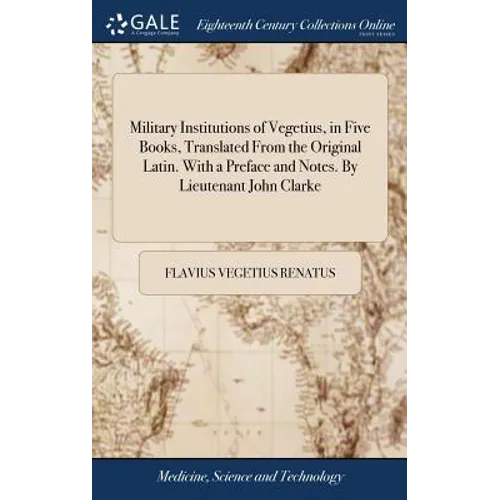 Military Institutions of Vegetius, in Five Books, Translated From the Original Latin. With a Preface and Notes. By Lieutenant John Clarke