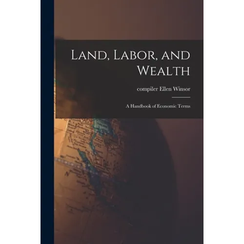 Land, Labor, and Wealth; a Handbook of Economic Terms