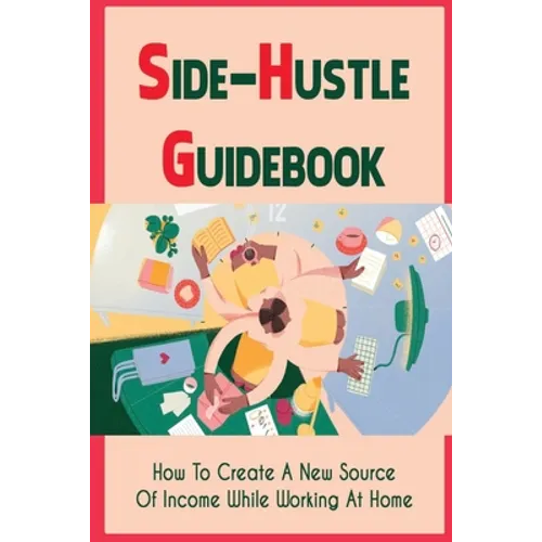 Side-Hustle Guidebook: How To Create A New Source Of Income While Working At Home: Ways To Start A Side-Hustle