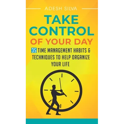 Take Control Of Your Day: 35 Time Management Habits & Techniques to Help Organize Your Life