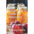 Water Bath Canning and Preserving Guide for Beginners: The Basics of Water Bath Canning