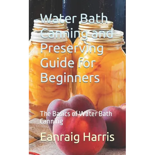 Water Bath Canning and Preserving Guide for Beginners: The Basics of Water Bath Canning