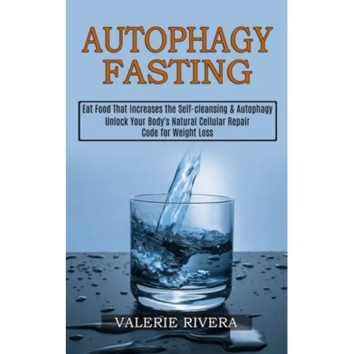 Autophagy Fasting: Unlock Your Body's Natural Cellular Repair Code for Weight Loss (Eat Food That Increases the Self-cleansing & Autophag