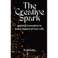 The Creative Spark: Igniting Innovation in Every Aspect of Your Life