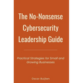 The No-Nonsense Cybersecurity Leadership Guide: Practical Strategies for Small and Growing Businesses