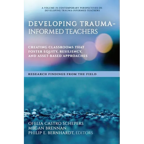 Developing Trauma-Informed Teachers: Creating Classrooms That Foster Equity, Resiliency, and Asset-Based Approaches Research Findings from the Field