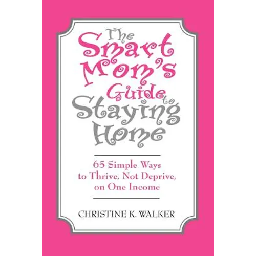 The Smart Mom's Guide to Staying Home: 65 Simple Ways to Thrive, Not Deprive, on One Income