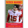 Patrick Mahomes: The Amazing Story of How Patrick Mahomes Became the MVP of the NFL