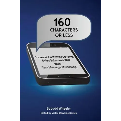160 Characters or Less: How to Increase Customer Loyalty, Drive Sales and WIN with Text Message Marketing