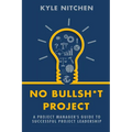 No Bullsh*t Project: A Project Manager's Guide to Successful Project Leadership
