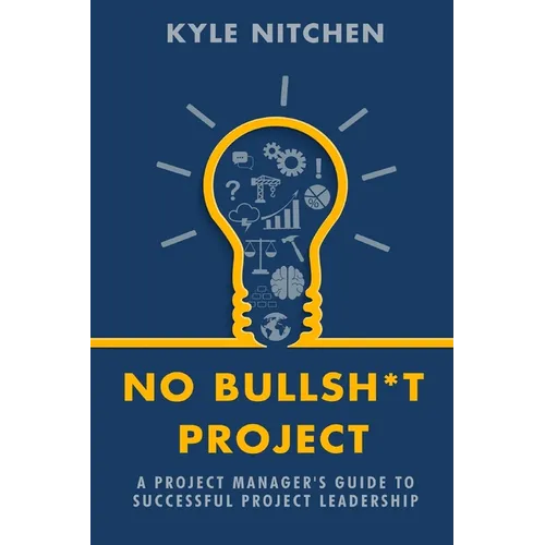 No Bullsh*t Project: A Project Manager's Guide to Successful Project Leadership