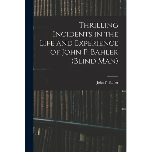 Thrilling Incidents in the Life and Experience of John F. Bahler (Blind Man)