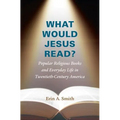 What Would Jesus Read?: Popular Religious Books and Everyday Life in Twentieth-Century America