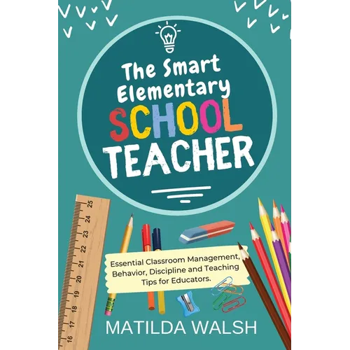 The Smart Elementary School Teacher - Essential Classroom Management, Behavior, Discipline and Teaching Tips for Educators