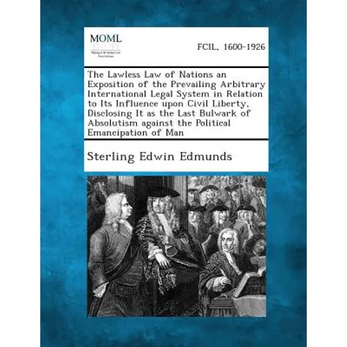 The Lawless Law of Nations an Exposition of the Prevailing Arbitrary International Legal System in Relation to Its Influence upon Civil Liberty, Discl