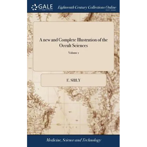 A new and Complete Illustration of the Occult Sciences: Or, the art of Foretelling Future Events ... In Four Parts. ... By Ebenezer Sibly, ... Embelli