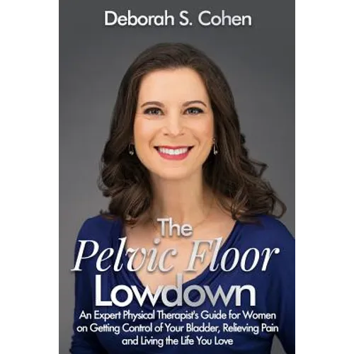 The Pelvic Floor Lowdown: An Expert Physical Therapist's Guide on Getting Control of Your Bladder, Relieving Pain and Living the Life You Love