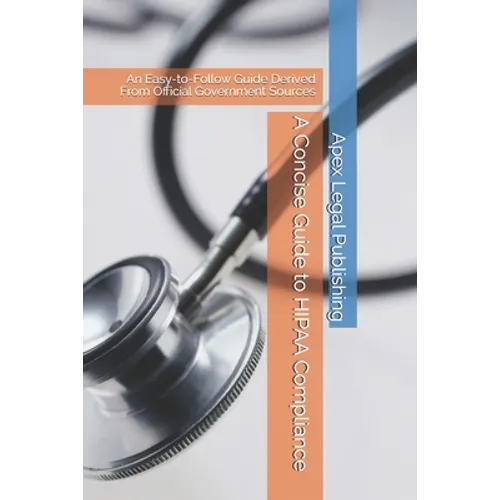 A Concise Guide to HIPAA Compliance: An Easy-to-Follow Guide Derived From Official Government Sources