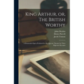 King Arthur, or, The British Worthy: a Dramatick Opera Perform'd at the Queens Theatre by Their Majesties Servants