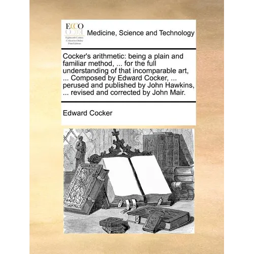 Cocker's Arithmetic: Being a Plain and Familiar Method, ... for the Full Understanding of That Incomparable Art, ... Composed by Edward Coc