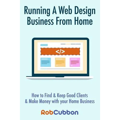 Running A Web Design Business From Home: How To Find and Keep Good Clients and Make Money with Your Home Business