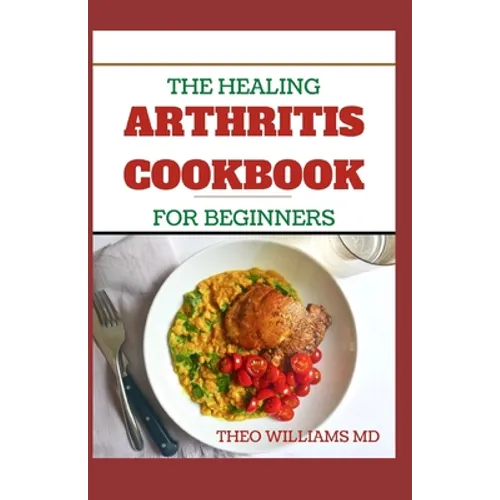 The Healing Arthritis Cookbook for Beginners: All You need To Know About Arthritis diet and cookbook