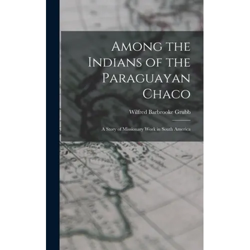 Among the Indians of the Paraguayan Chaco: A Story of Missionary Work in South America