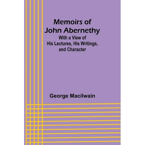 Memoirs of John Abernethy; With a View of His Lectures, His Writings, and Character