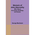 Memoirs of John Abernethy; With a View of His Lectures, His Writings, and Character