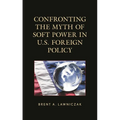 Confronting the Myth of Soft Power in U.S. Foreign Policy