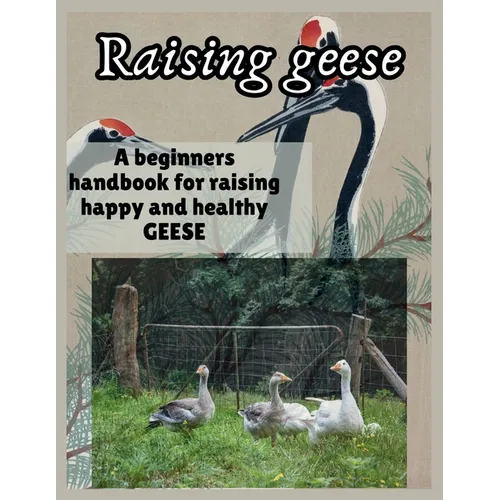 Raising Geese: A beginners handbook for raising happy and healthy GEESE
