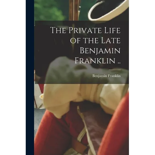 The Private Life of the Late Benjamin Franklin ..