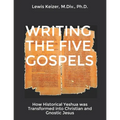 Writing the Five Gospels: How Historical Yeshua was Transformed into Christian and Gnostic Jesus