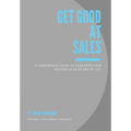 Get Good At Sales: A Fundamental Guide to Guarantee Your Success in Sales and in Life