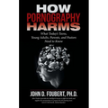 How Pornography Harms: What Today's Teens, Young Adults, Parents, and Pastors Need to Know