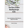 The Slow Cooker Healthy Recipe book: Tasty and Delicious Side Dishes to Enjoy Your meals