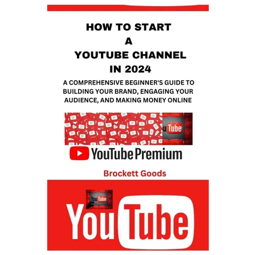 How to Start a Youtube Channel in 2024: A Comprehensive Beginner's Guide to Building Your Brand, Engaging Your Audience, and Making Money Online