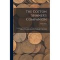 The Cotton Spinner's Companion: Containing Original Tables for Preparing and Spinning Cottons of Every Description From 6 to 320 Hanks in the Pound