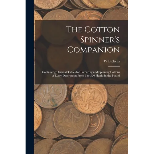 The Cotton Spinner's Companion: Containing Original Tables for Preparing and Spinning Cottons of Every Description From 6 to 320 Hanks in the Pound