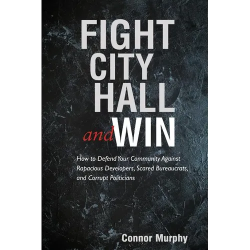 Fight City Hall and Win: How to Defend Your Community against Rapacious Developers, Scared Bureaucrats, and Corrupt Politicians