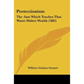 Protectionism: The -Ism Which Teaches That Waste Makes Wealth (1885)