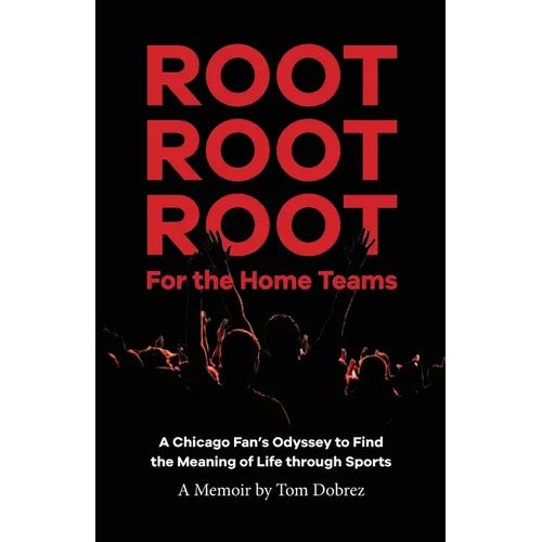Root Root Root for the Home Teams- A Chicago Fan's Odyssey to Find the Meaning of Life Through Sports