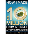 How I Made $10 Million From Internet Affiliate Marketing