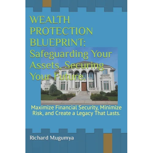Wealth Protection Blueprint: Safeguarding Your Assets, Securing Your Future.: Maximize Financial Security, Minimize Risk, and Create a Legacy That